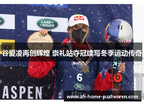 谷爱凌再创辉煌 崇礼站夺冠续写冬季运动传奇 谷爱凌再创辉煌 崇礼站夺冠续写冬季运动传奇