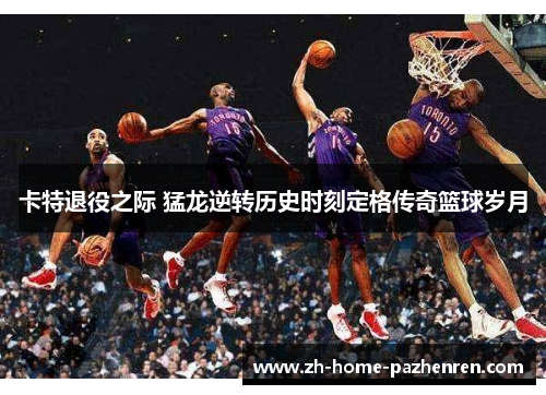 卡特退役之际 猛龙逆转历史时刻定格传奇篮球岁月 卡特退役之际 猛龙逆转历史时刻定格传奇篮球岁月