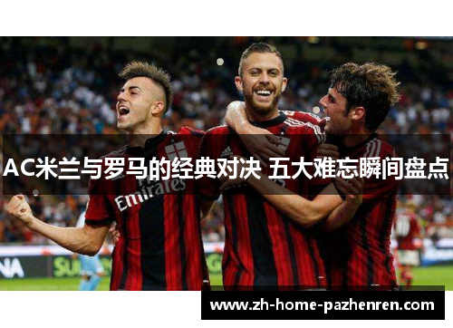 AC米兰与罗马的经典对决 五大难忘瞬间盘点