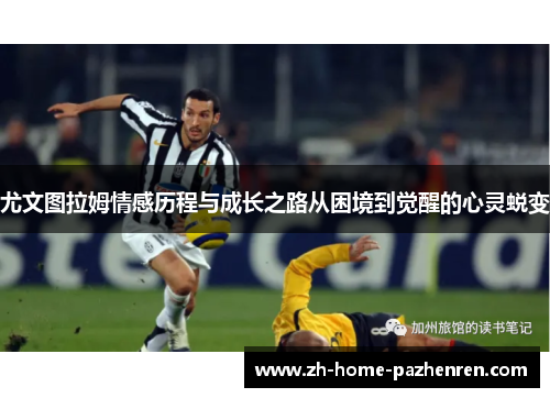 尤文图拉姆情感历程与成长之路从困境到觉醒的心灵蜕变 尤文图拉姆情感历程与成长之路从困境到觉醒的心灵蜕变