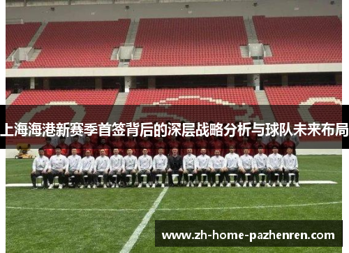 上海海港新赛季首签背后的深层战略分析与球队未来布局