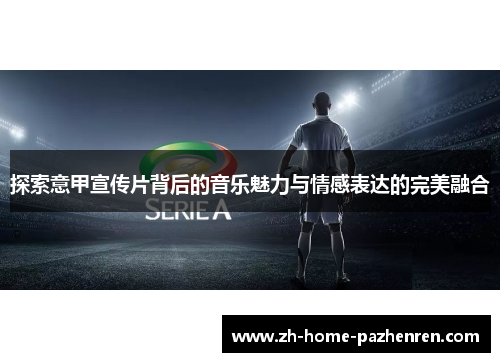 探索意甲宣传片背后的音乐魅力与情感表达的完美融合 探索意甲宣传片背后的音乐魅力与情感表达的完美融合