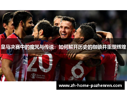 皇马决赛中的魔咒与传说:如何解开历史的枷锁并重塑辉煌 皇马决赛中的魔咒与传说:如何解开历史的枷锁并重塑辉煌
