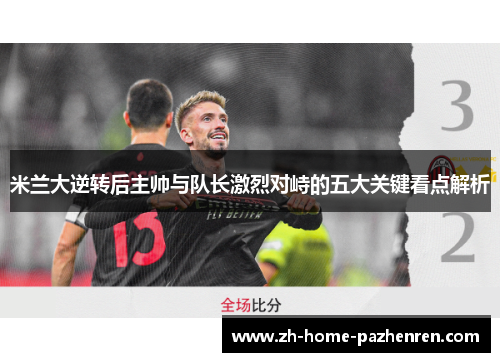 米兰大逆转后主帅与队长激烈对峙的五大关键看点解析 米兰大逆转后主帅与队长激烈对峙的五大关键看点解析