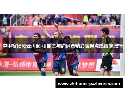 中甲赛场风云再起 穆谢奎与约尼查精彩表现点燃夜晚激情 中甲赛场风云再起 穆谢奎与约尼查精彩表现点燃夜晚激情