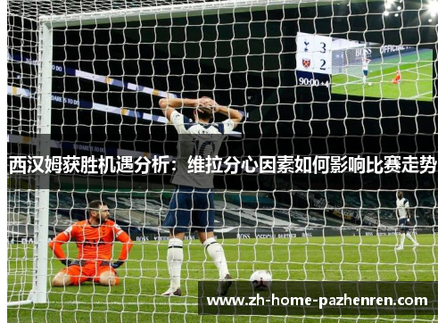 西汉姆获胜机遇分析:维拉分心因素如何影响比赛走势 西汉姆获胜机遇分析:维拉分心因素如何影响比赛走势