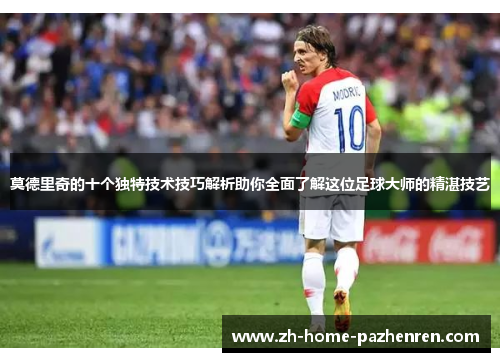 莫德里奇的十个独特技术技巧解析助你全面了解这位足球大师的精湛技艺