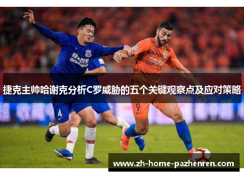 捷克主帅哈谢克分析C罗威胁的五个关键观察点及应对策略 捷克主帅哈谢克分析C罗威胁的五个关键观察点及应对策略