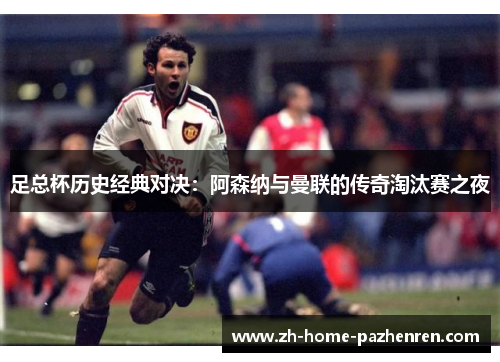 足总杯历史经典对决:阿森纳与曼联的传奇淘汰赛之夜 足总杯历史经典对决:阿森纳与曼联的传奇淘汰赛之夜