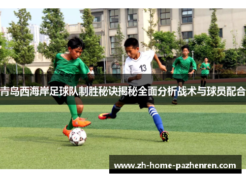 青岛西海岸足球队制胜秘诀揭秘全面分析战术与球员配合 青岛西海岸足球队制胜秘诀揭秘全面分析战术与球员配合