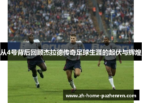 从4号背后回顾杰拉德传奇足球生涯的起伏与辉煌