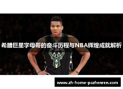 希腊巨星字母哥的奋斗历程与NBA辉煌成就解析