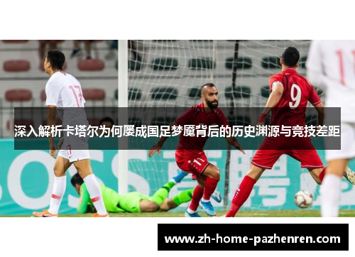 深入解析卡塔尔为何屡成国足梦魇背后的历史渊源与竞技差距 深入解析卡塔尔为何屡成国足梦魇背后的历史渊源与竞技差距