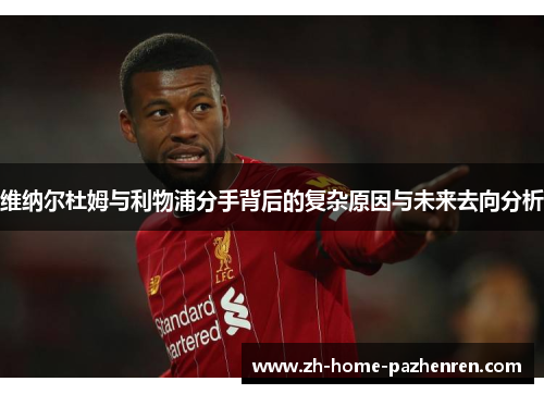 维纳尔杜姆与利物浦分手背后的复杂原因与未来去向分析