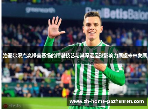 洛塞尔索点亮绿茵赛场的精湛技艺与其深远足球影响力展望未来发展 洛塞尔索点亮绿茵赛场的精湛技艺与其深远足球影响力展望未来发展