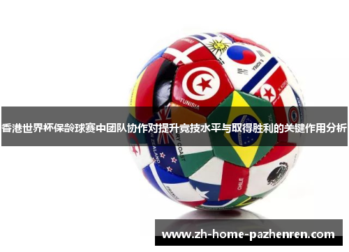 香港世界杯保龄球赛中团队协作对提升竞技水平与取得胜利的关键作用分析