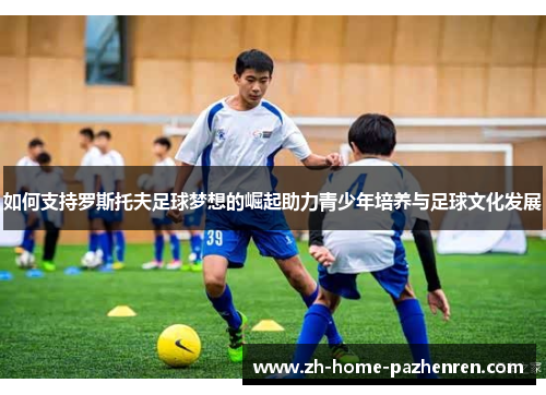 如何支持罗斯托夫足球梦想的崛起助力青少年培养与足球文化发展 如何支持罗斯托夫足球梦想的崛起助力青少年培养与足球文化发展