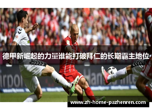 德甲新崛起的力量谁能打破拜仁的长期霸主地位 德甲新崛起的力量谁能打破拜仁的长期霸主地位