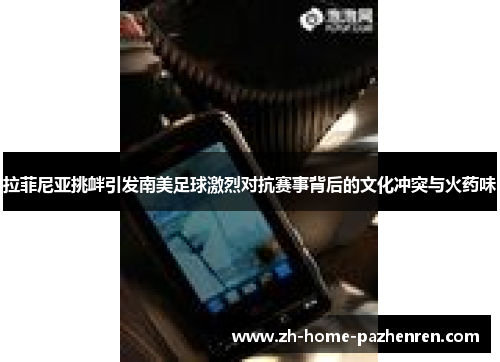 拉菲尼亚挑衅引发南美足球激烈对抗赛事背后的文化冲突与火药味 拉菲尼亚挑衅引发南美足球激烈对抗赛事背后的文化冲突与火药味
