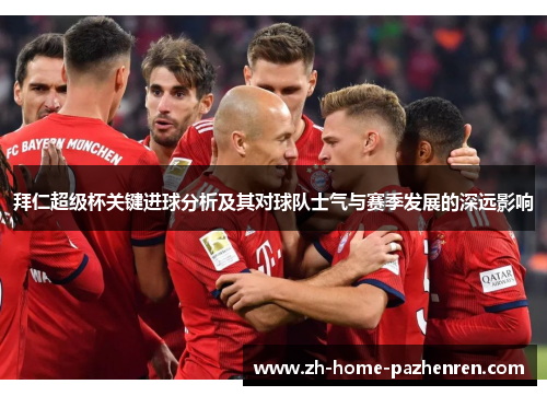 拜仁超级杯关键进球分析及其对球队士气与赛季发展的深远影响