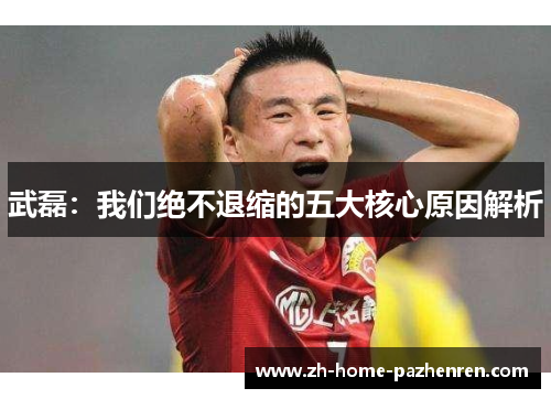 武磊:我们绝不退缩的五大核心原因解析 武磊:我们绝不退缩的五大核心原因解析