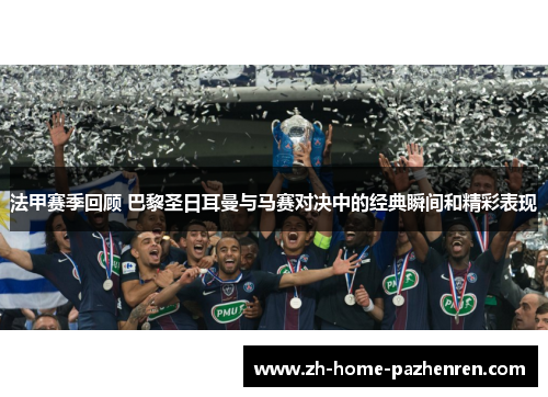 法甲赛季回顾 巴黎圣日耳曼与马赛对决中的经典瞬间和精彩表现 法甲赛季回顾 巴黎圣日耳曼与马赛对决中的经典瞬间和精彩表现