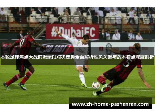 本轮足球焦点大战前瞻豪门对决走势全面解析胜负关键与战术看点深度剖析