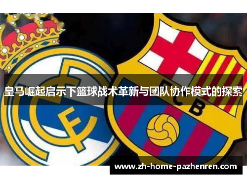 皇马崛起启示下篮球战术革新与团队协作模式的探索