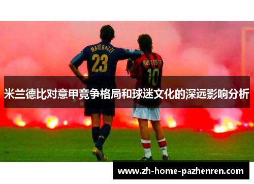 米兰德比对意甲竞争格局和球迷文化的深远影响分析