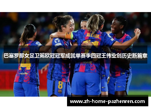巴塞罗那女足卫冕欧冠冠军成就单赛季四冠王伟业创历史新篇章