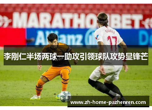 李刚仁半场两球一助攻引领球队攻势显锋芒 李刚仁半场两球一助攻引领球队攻势显锋芒