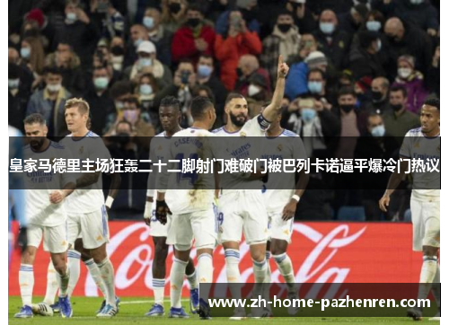 皇家马德里主场狂轰二十二脚射门难破门被巴列卡诺逼平爆冷门热议 皇家马德里主场狂轰二十二脚射门难破门被巴列卡诺逼平爆冷门热议