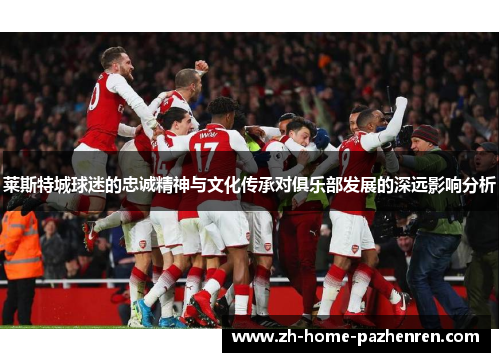 莱斯特城球迷的忠诚精神与文化传承对俱乐部发展的深远影响分析
