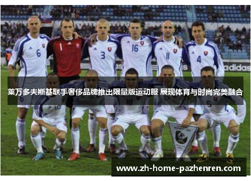 莱万多夫斯基联手奢侈品牌推出限量版运动服 展现体育与时尚完美融合