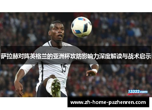 萨拉赫对阵英格兰的亚洲杯攻防影响力深度解读与战术启示