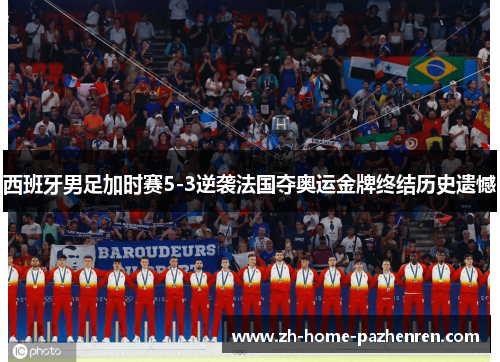 西班牙男足加时赛5-3逆袭法国夺奥运金牌终结历史遗憾