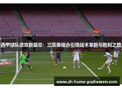 西甲球队进攻新篇章：三重奏组合引领战术革新与胜利之路