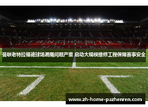 曼联老特拉福德球场漏雨问题严重 启动大规模维修工程保障赛事安全
