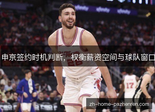 申京签约时机判断，权衡薪资空间与球队窗口